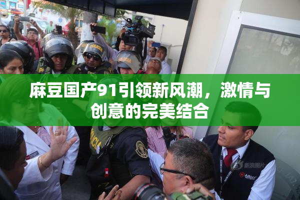麻豆国产91引领新风潮，激情与创意的完美结合