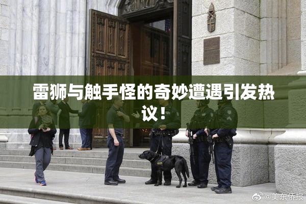 雷狮与触手怪的奇妙遭遇引发热议！