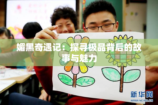 媚黑奇遇记：探寻极品背后的故事与魅力