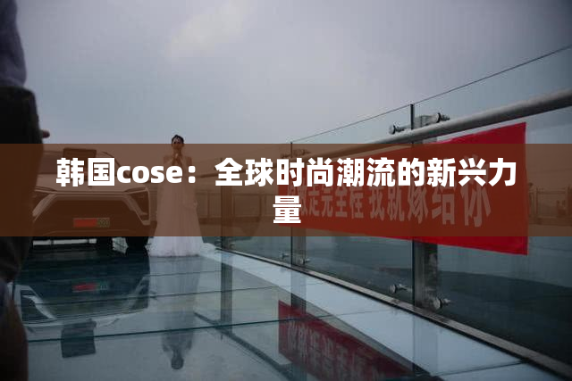 韩国cose：全球时尚潮流的新兴力量