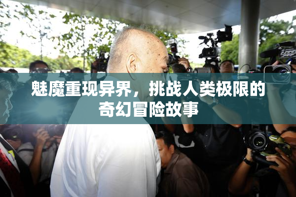 魅魔重现异界，挑战人类极限的奇幻冒险故事