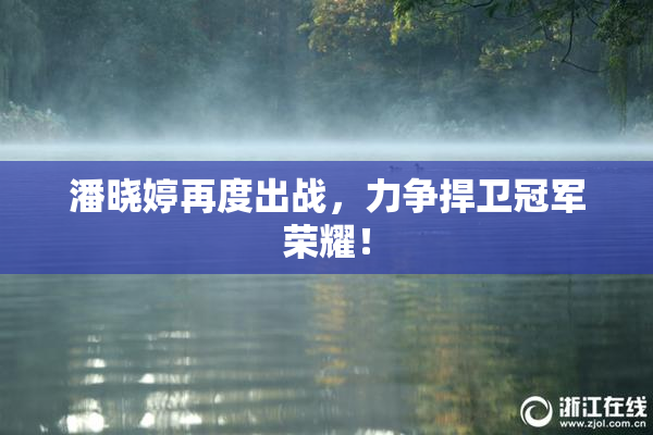 潘晓婷再度出战，力争捍卫冠军荣耀！