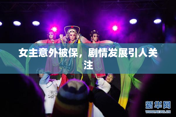 女主意外被保，剧情发展引人关注