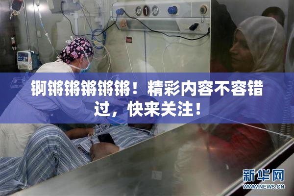 锕锵锵锵锵锵！精彩内容不容错过，快来关注！