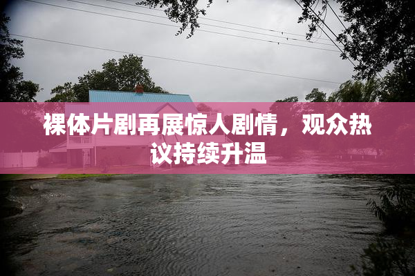裸体片剧再展惊人剧情，观众热议持续升温