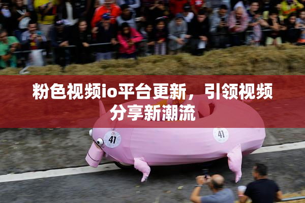 粉色视频io平台更新，引领视频分享新潮流
