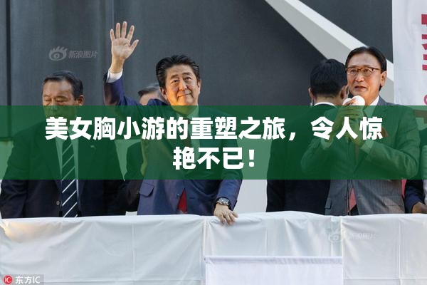 美女胸小游的重塑之旅，令人惊艳不已！