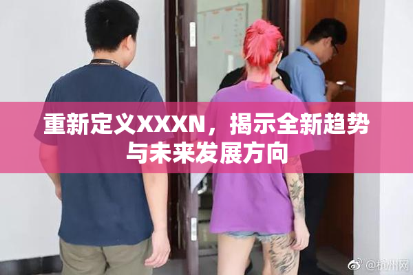 重新定义XXXN，揭示全新趋势与未来发展方向