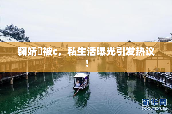 鞠婧祎被c，私生活曝光引发热议！