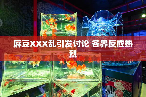 麻豆XXX乱引发讨论 各界反应热烈