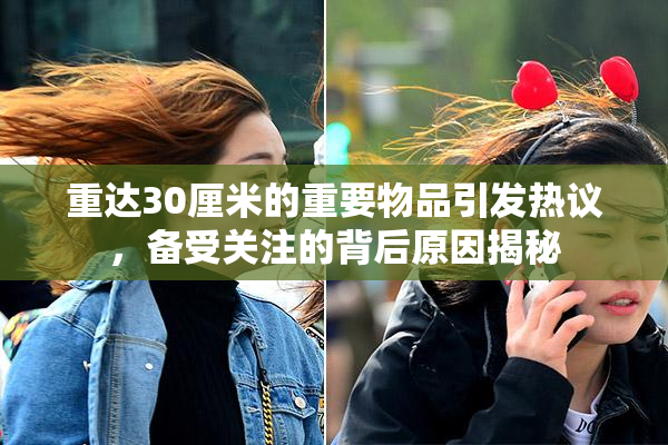 重达30厘米的重要物品引发热议，备受关注的背后原因揭秘