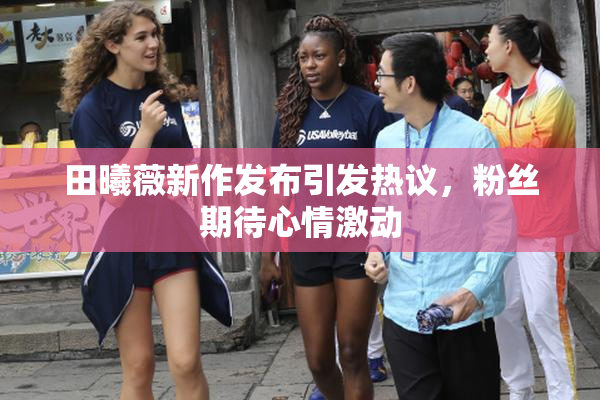 田曦薇新作发布引发热议，粉丝期待心情激动