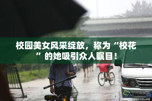 校园美女风采绽放，称为“校花”的她吸引众人瞩目！