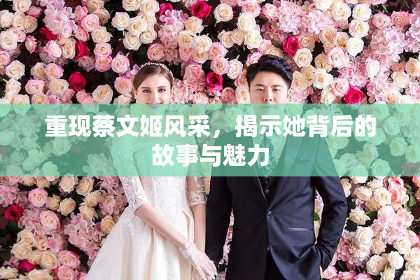 重现蔡文姬风采，揭示她背后的故事与魅力