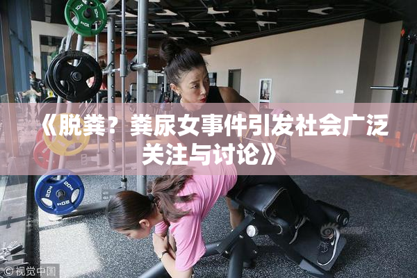 《脱粪？粪尿女事件引发社会广泛关注与讨论》